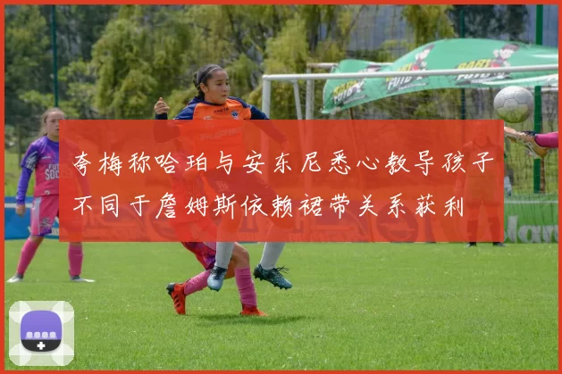 夸梅称哈珀与安东尼悉心教导孩子不同于詹姆斯依赖裙带关系获利