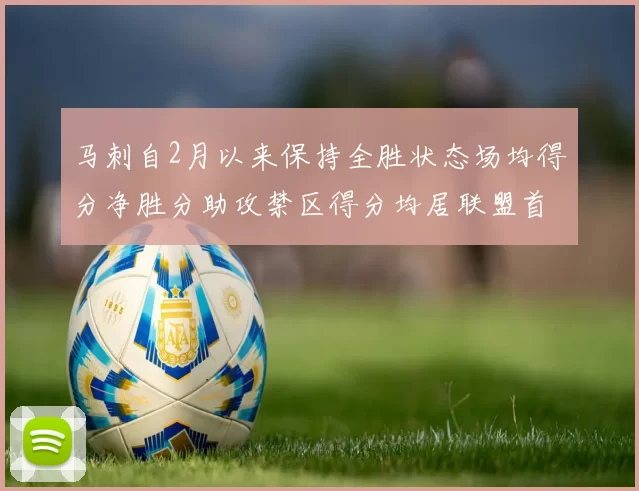 马刺自2月以来保持全胜状态场均得分净胜分助攻禁区得分均居联盟首位