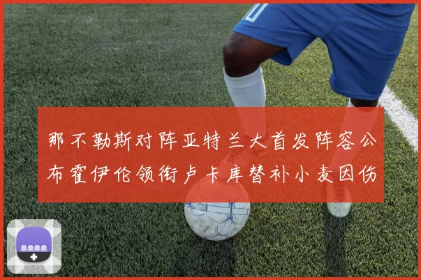 那不勒斯对阵亚特兰大首发阵容公布霍伊伦领衔卢卡库替补小麦因伤缺阵