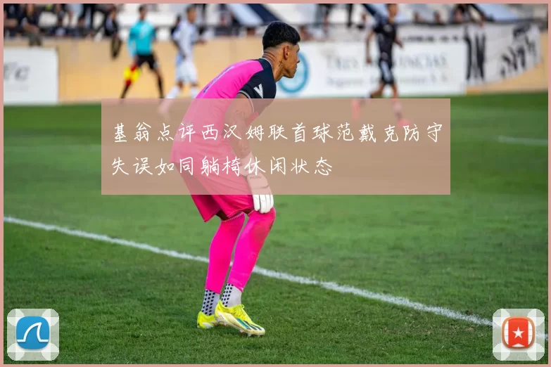 基翁点评西汉姆联首球范戴克防守失误如同躺椅休闲状态