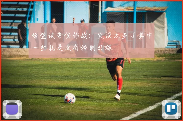 哈登谈带伤作战：失误太多了其中一些就是没有控制好球