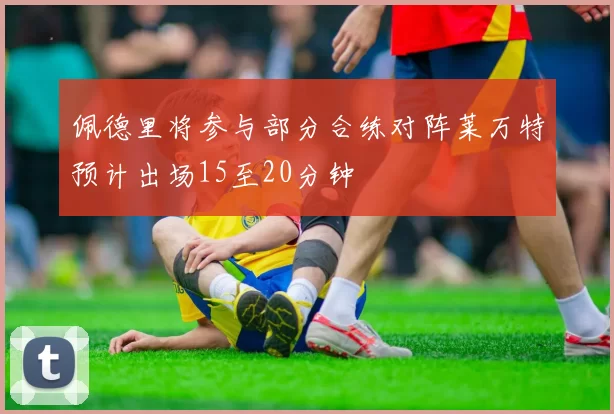 佩德里将参与部分合练对阵莱万特预计出场15至20分钟