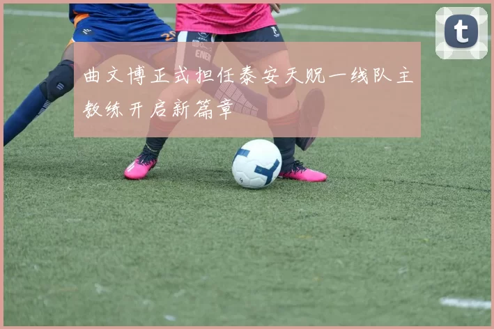 曲文博正式担任泰安天贶一线队主教练开启新篇章