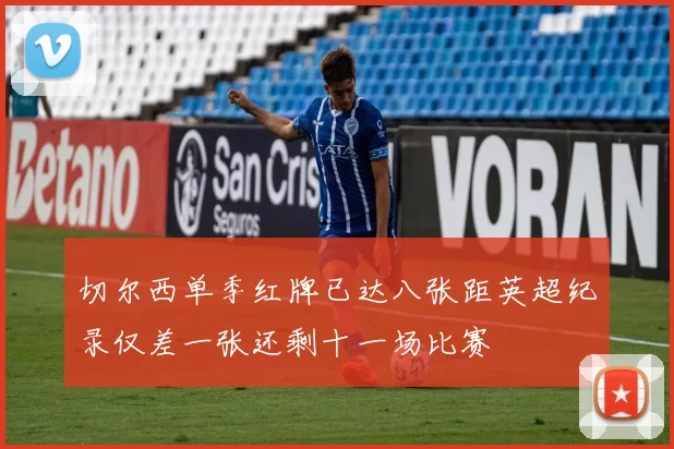 切尔西单季红牌已达八张距英超纪录仅差一张还剩十一场比赛