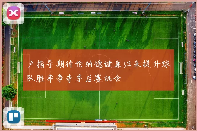 卢指导期待伦纳德健康归来提升球队胜率争夺季后赛机会