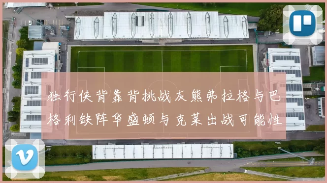 独行侠背靠背挑战灰熊弗拉格与巴格利缺阵华盛顿与克莱出战可能性微小