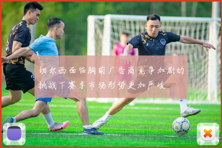 切尔西面临胸前广告商竞争加剧的挑战下赛季市场形势更加严峻