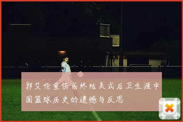 郭艾伦重伤或终结美式后卫生涯中国篮球历史的遗憾与反思