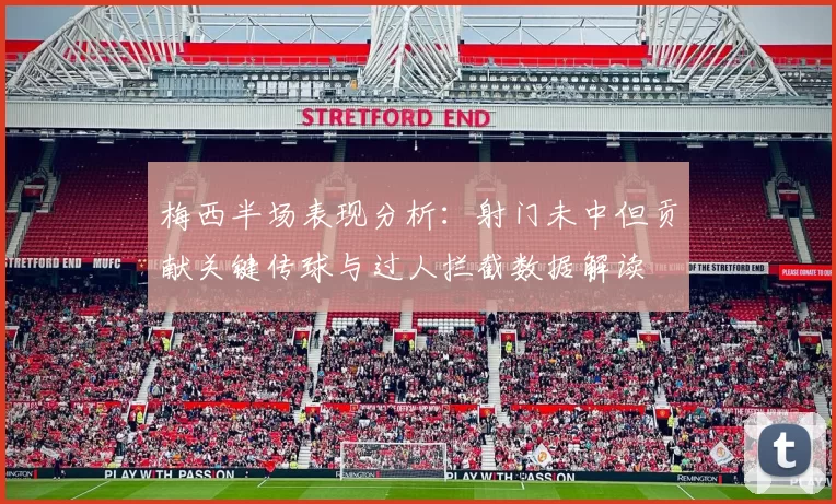 梅西半场表现分析：射门未中但贡献关键传球与过人拦截数据解读