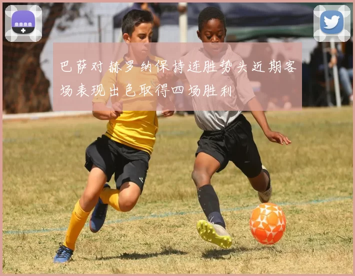 巴萨对赫罗纳保持连胜势头近期客场表现出色取得四场胜利