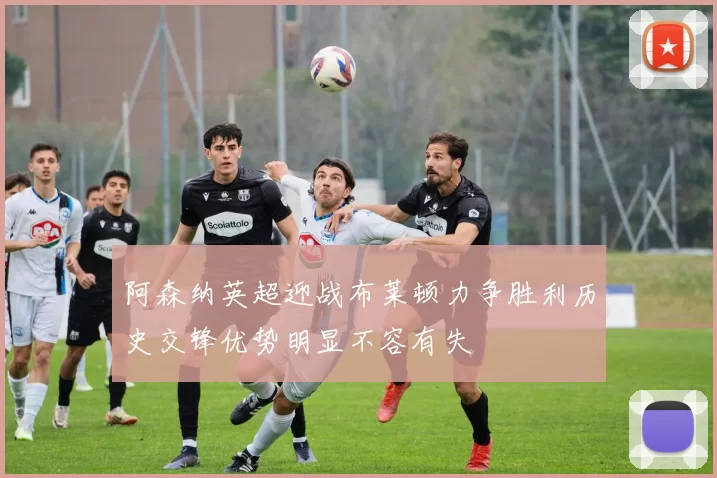 阿森纳英超迎战布莱顿力争胜利历史交锋优势明显不容有失