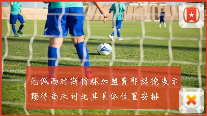 范佩西对斯特林加盟费耶诺德表示期待尚未讨论其具体位置安排