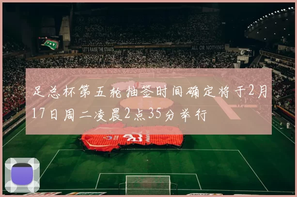足总杯第五轮抽签时间确定将于2月17日周二凌晨2点35分举行