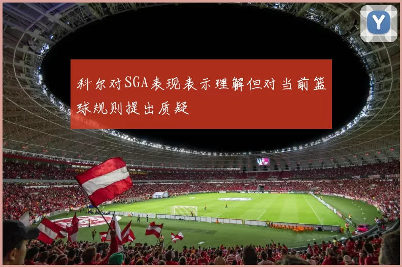 科尔对SGA表现表示理解但对当前篮球规则提出质疑