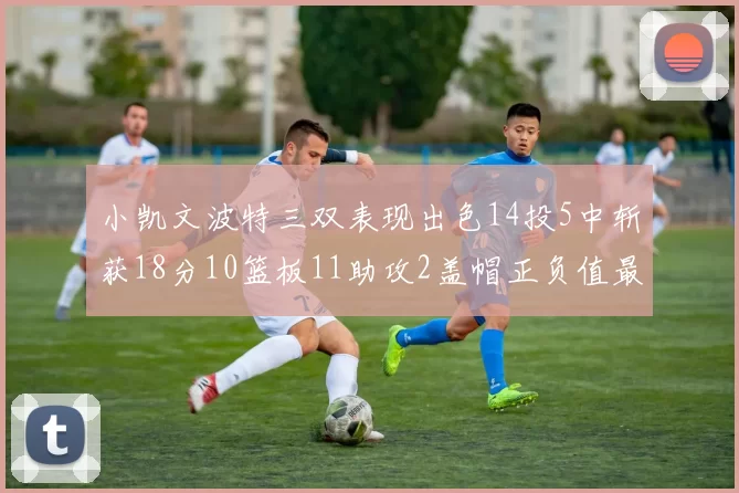 小凯文波特三双表现出色14投5中斩获18分10篮板11助攻2盖帽正负值最高
