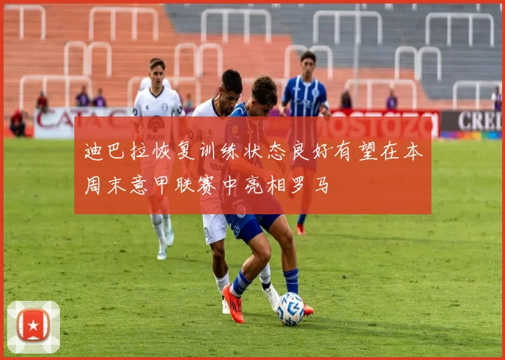 迪巴拉恢复训练状态良好有望在本周末意甲联赛中亮相罗马
