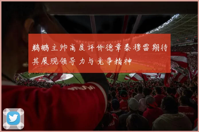 鹈鹕主帅高度评价德章泰穆雷期待其展现领导力与竞争精神