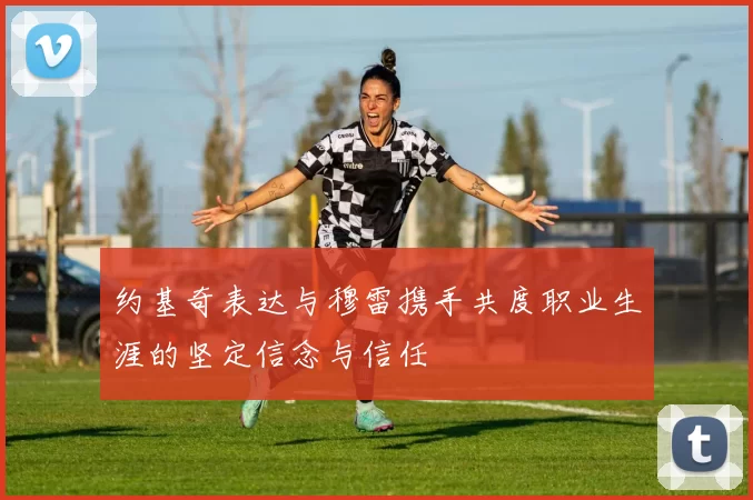 约基奇表达与穆雷携手共度职业生涯的坚定信念与信任