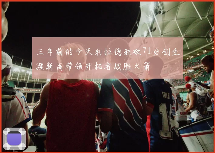 三年前的今天利拉德狂砍71分创生涯新高带领开拓者战胜火箭