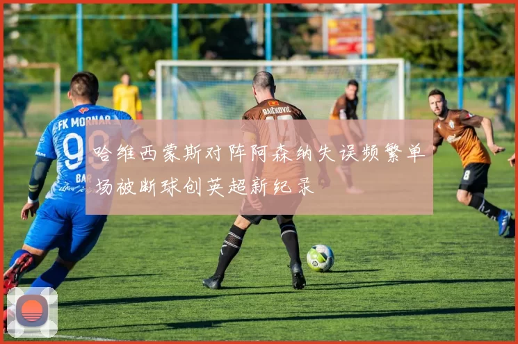 哈维西蒙斯对阵阿森纳失误频繁单场被断球创英超新纪录