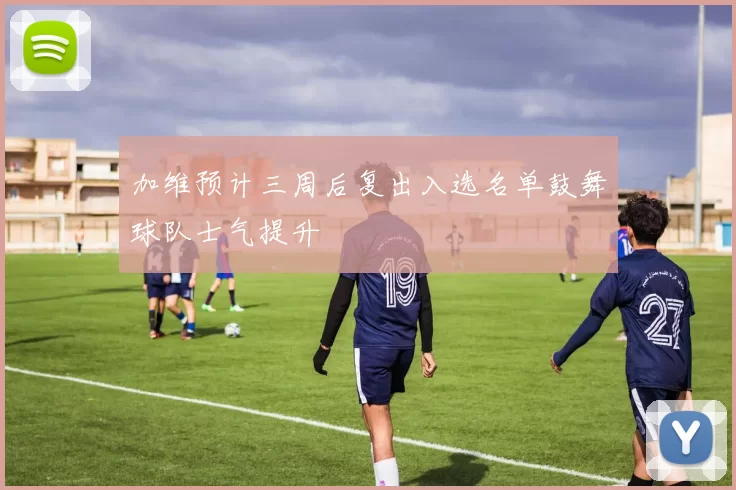 加维预计三周后复出入选名单鼓舞球队士气提升