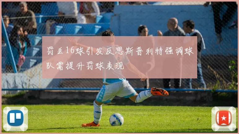 罚丢16球引发反思斯普利特强调球队需提升罚球表现