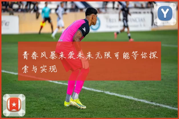 青春风暴来袭未来无限可能等你探索与实现