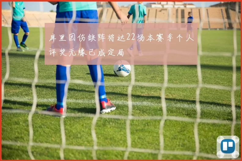 库里因伤缺阵将达22场本赛季个人评奖无缘已成定局