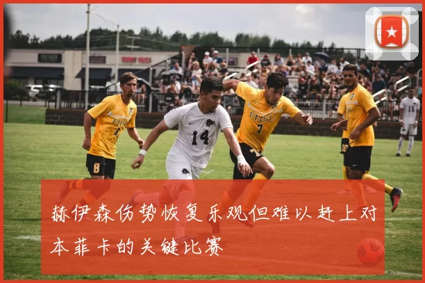 赫伊森伤势恢复乐观但难以赶上对本菲卡的关键比赛