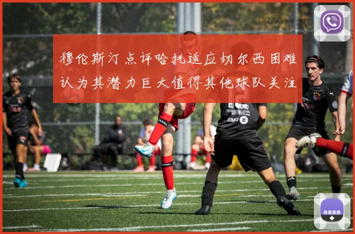 穆伦斯汀点评哈托适应切尔西困难认为其潜力巨大值得其他球队关注