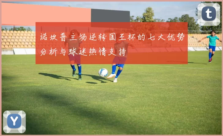 诺坎普主场逆转国王杯的七大优势分析与球迷热情支持