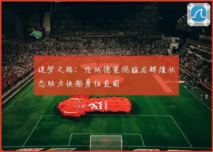 追梦之路：伦纳德重现猛龙辉煌状态助力快船勇往直前