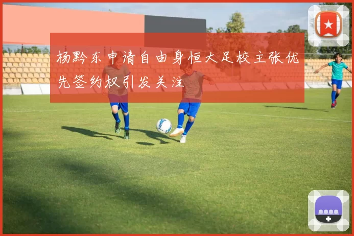 杨黔东申请自由身恒大足校主张优先签约权引发关注