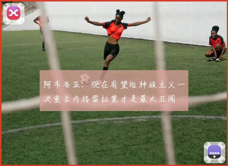 阿韦洛亚：现在有望给种族主义一次重击内格雷拉案才是最大丑闻