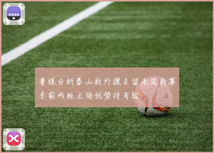 鲁媒分析泰山新外援去留未定新赛季前两轮主场优势待考验