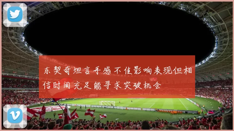 东契奇坦言手感不佳影响表现但相信时间充足能寻求突破机会