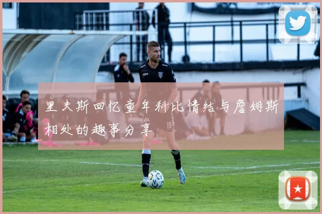 里夫斯回忆童年科比情结与詹姆斯相处的趣事分享