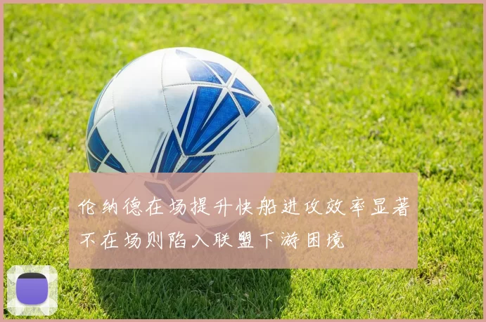 伦纳德在场提升快船进攻效率显著不在场则陷入联盟下游困境