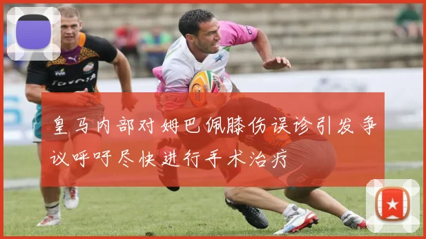 皇马内部对姆巴佩膝伤误诊引发争议呼吁尽快进行手术治疗